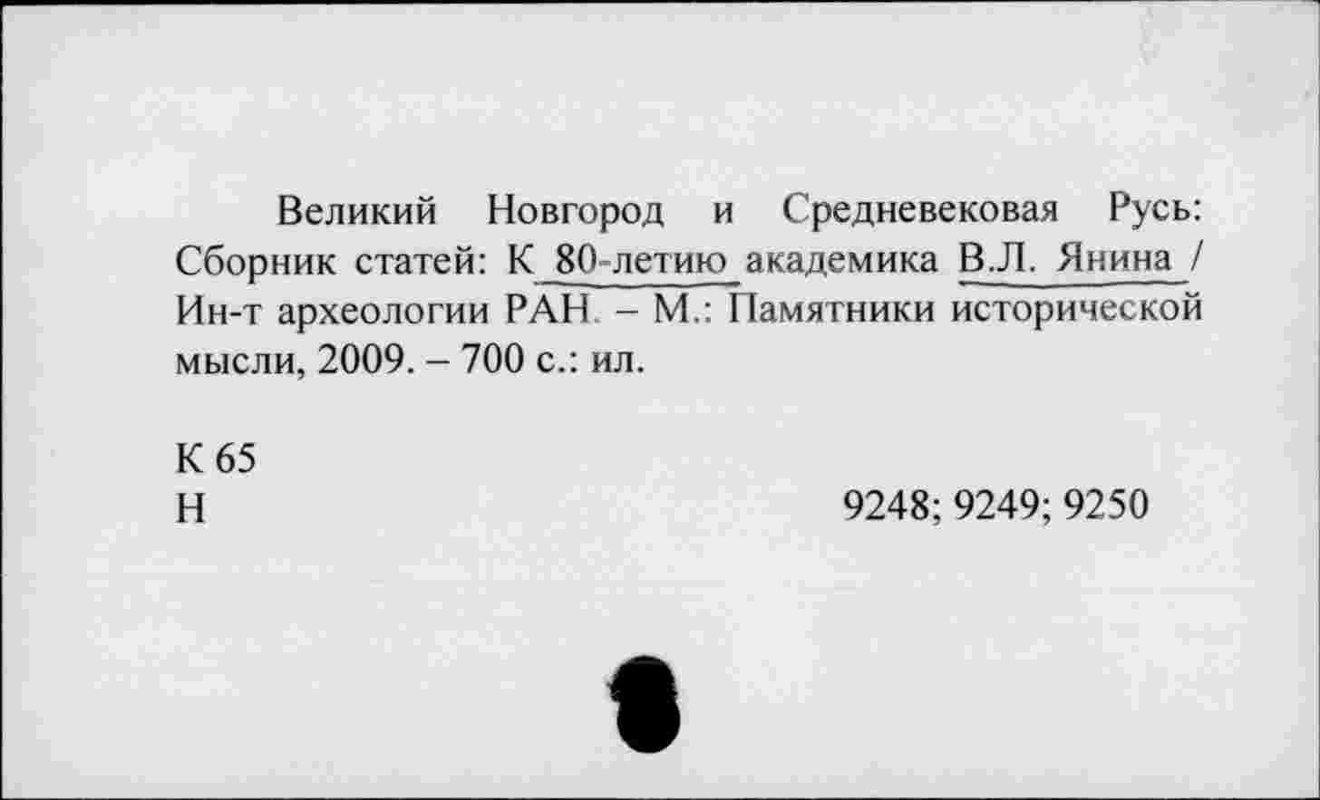 ﻿Великий Новгород и Средневековая Русь: Сборник статей: К 80-летию академика B.JL Янина ! Ин-т археологии РАН - М.: Памятники исторической мысли, 2009. - 700 с.: ил.
К 65
Н	9248;9249; 9250